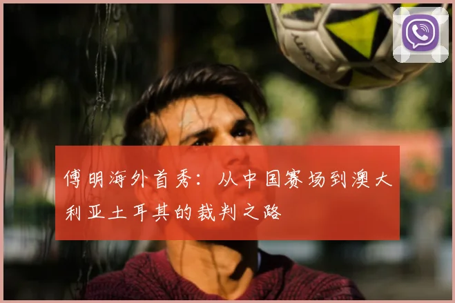 傅明海外首秀：从中国赛场到澳大利亚土耳其的裁判之路