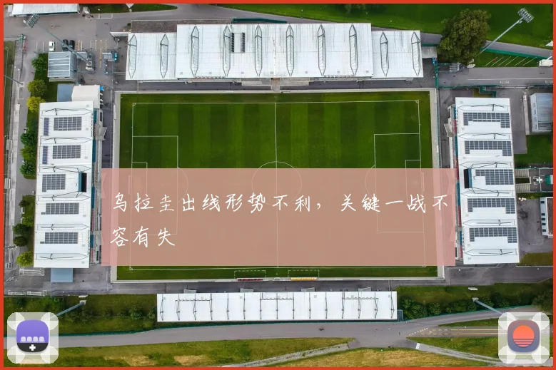乌拉圭出线形势不利,关键一战不容有失