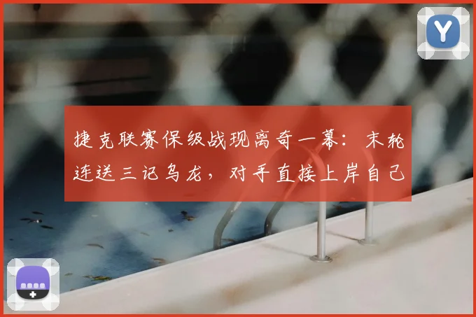 捷克联赛保级战现离奇一幕:末轮连送三记乌龙,对手直接上岸自己降级