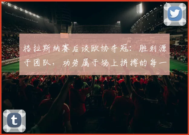 格拉斯纳赛后谈欧协夺冠:胜利源于团队,功劳属于场上拼搏的每一个人