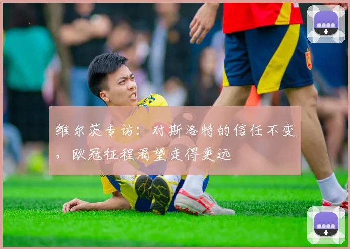 维尔茨专访:对斯洛特的信任不变,欧冠征程渴望走得更远