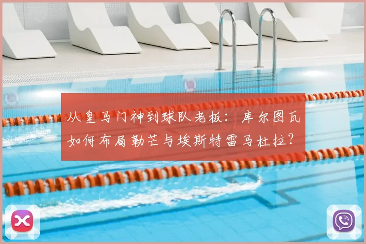 从皇马门神到球队老板:库尔图瓦如何布局勒芒与埃斯特雷马杜拉?