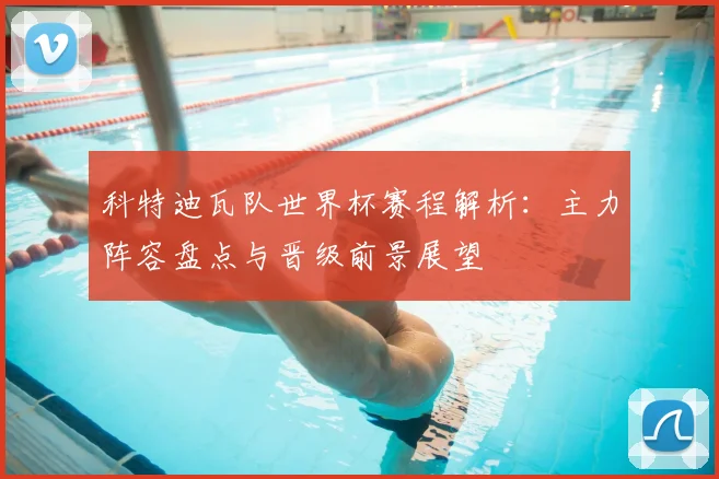 科特迪瓦队世界杯赛程解析：主力阵容盘点与晋级前景展望