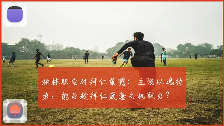 柏林联合对拜仁前瞻:主场以逸待劳,能否趁拜仁疲惫之机取分?