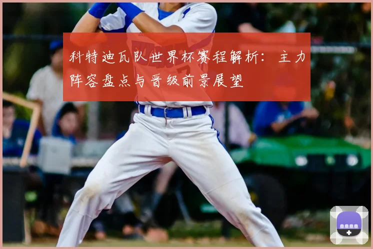 科特迪瓦队世界杯赛程解析:主力阵容盘点与晋级前景展望