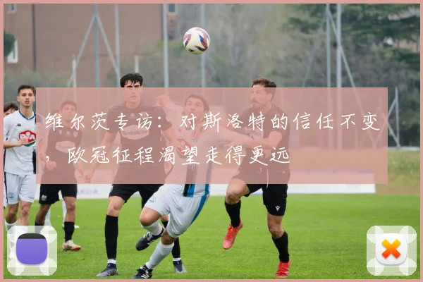 维尔茨专访：对斯洛特的信任不变，欧冠征程渴望走得更远