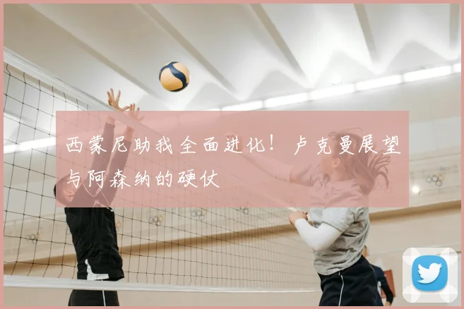 西蒙尼助我全面进化！卢克曼展望与阿森纳的硬仗