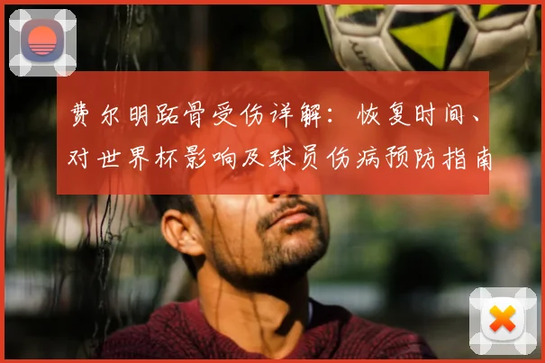费尔明跖骨受伤详解:恢复时间、对世界杯影响及球员伤病预防指南
