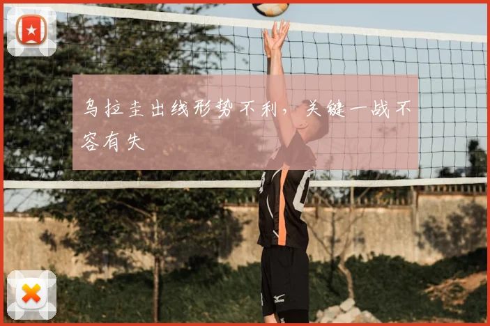 乌拉圭出线形势不利,关键一战不容有失