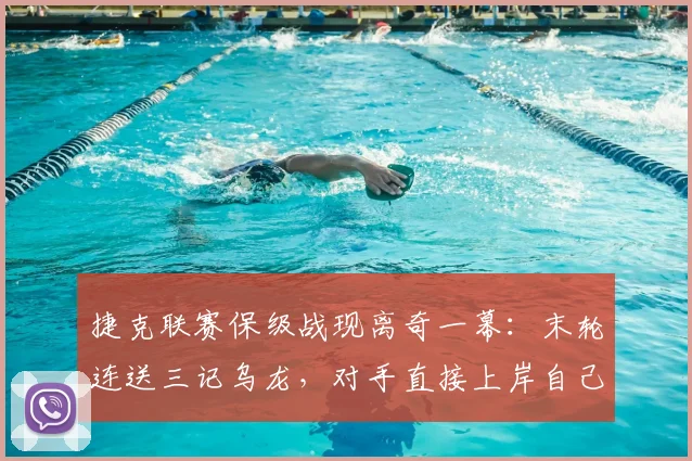 捷克联赛保级战现离奇一幕:末轮连送三记乌龙,对手直接上岸自己降级